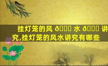 挂灯笼的风 🐋 水 🐝 讲究,挂灯笼的风水讲究有哪些